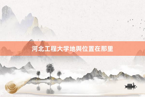 河北工程大学地舆位置在那里